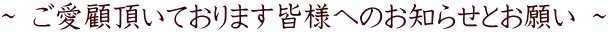 ～ ご愛顧頂いております皆様へのお知らせとお願い ～
